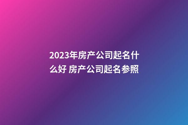 2023年房产公司起名什么好 房产公司起名参照-第1张-公司起名-玄机派